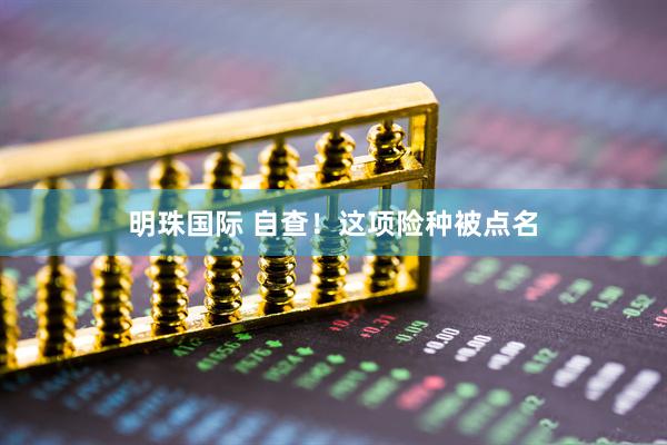 明珠国际 自查！这项险种被点名