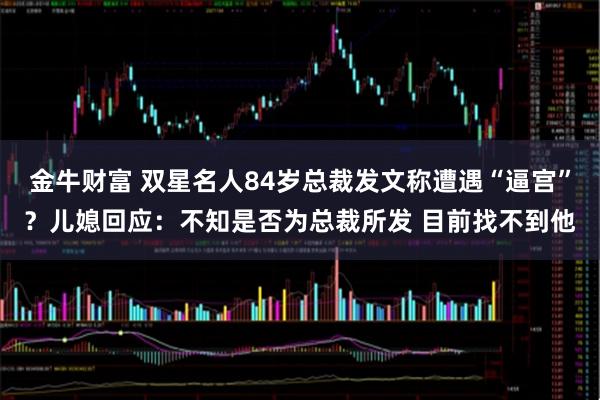 金牛财富 双星名人84岁总裁发文称遭遇“逼宫”？儿媳回应：不知是否为总裁所发 目前找不到他