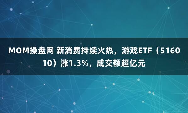 MOM操盘网 新消费持续火热，游戏ETF（516010）涨1.3%，成交额超亿元