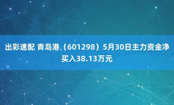 出彩速配 青岛港（601298）5月30日主力资金净买入38.13万元