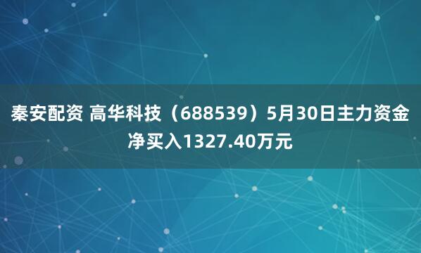 秦安配资 高华科技（688539）5月30日主力资金净买入1327.40万元