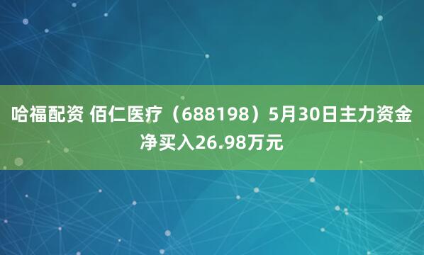 哈福配资 佰仁医疗（688198）5月30日主力资金净买入26.98万元