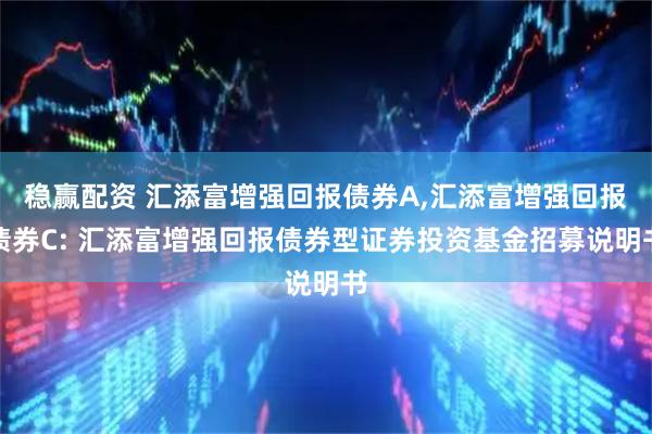 稳赢配资 汇添富增强回报债券A,汇添富增强回报债券C: 汇添富增强回报债券型证券投资基金招募说明书