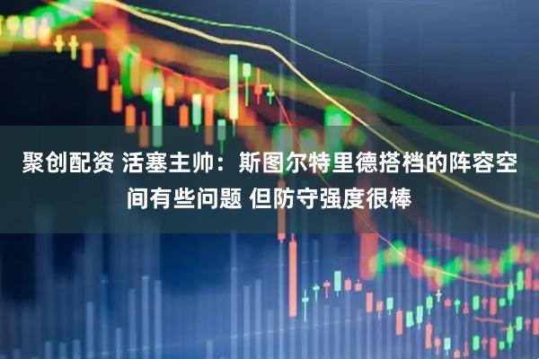 聚创配资 活塞主帅：斯图尔特里德搭档的阵容空间有些问题 但防守强度很棒