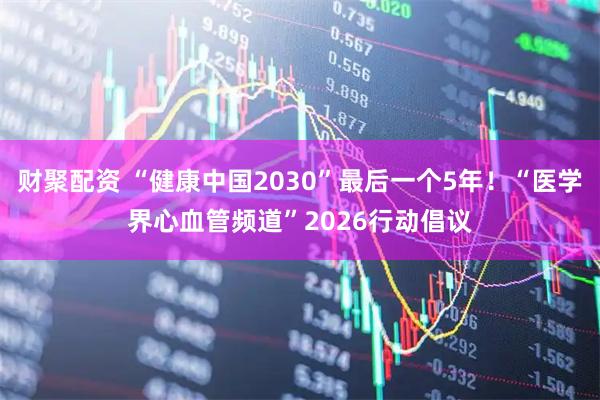 财聚配资 “健康中国2030”最后一个5年！“医学界心血管频道”2026行动倡议