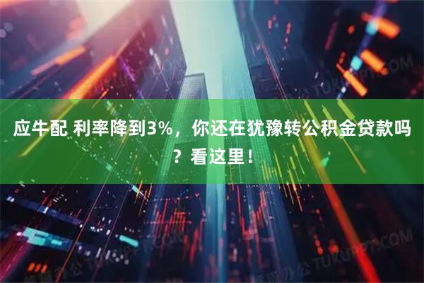 应牛配 利率降到3%，你还在犹豫转公积金贷款吗？看这里！