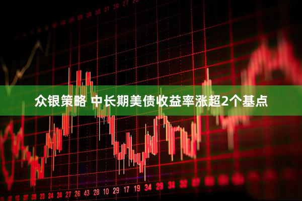 众银策略 中长期美债收益率涨超2个基点