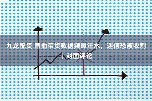 九龙配资 直播带货数据频曝注水，迷信恐被收割｜封面评论