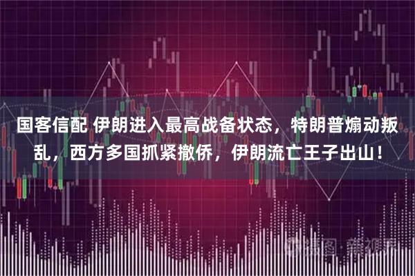 国客信配 伊朗进入最高战备状态，特朗普煽动叛乱，西方多国抓紧撤侨，伊朗流亡王子出山！