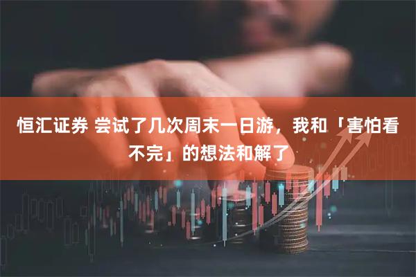 恒汇证券 尝试了几次周末一日游，我和「害怕看不完」的想法和解了
