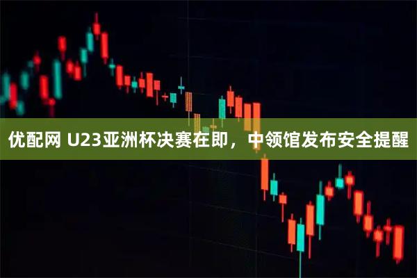 优配网 U23亚洲杯决赛在即，中领馆发布安全提醒