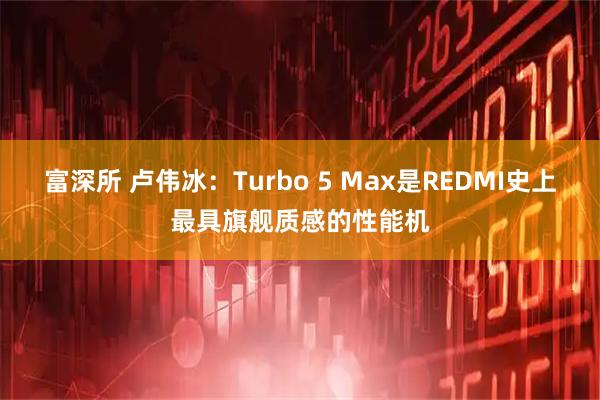富深所 卢伟冰：Turbo 5 Max是REDMI史上最具旗舰质感的性能机
