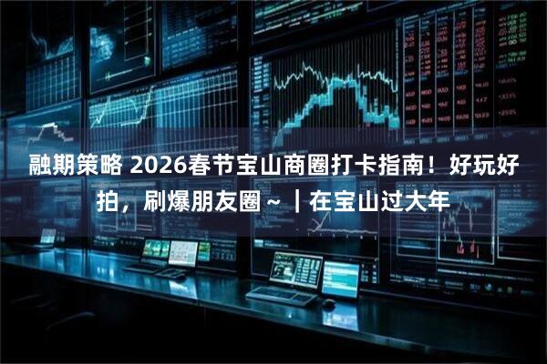 融期策略 2026春节宝山商圈打卡指南！好玩好拍，刷爆朋友圈～｜在宝山过大年