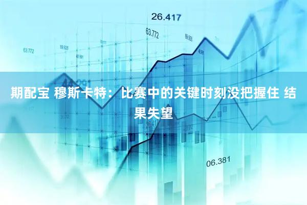 期配宝 穆斯卡特:比赛中的关键时刻没把握住 结果失望