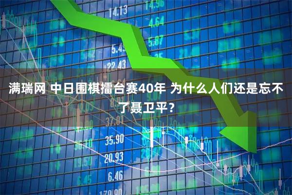 满瑞网 中日围棋擂台赛40年 为什么人们还是忘不了聂卫平?