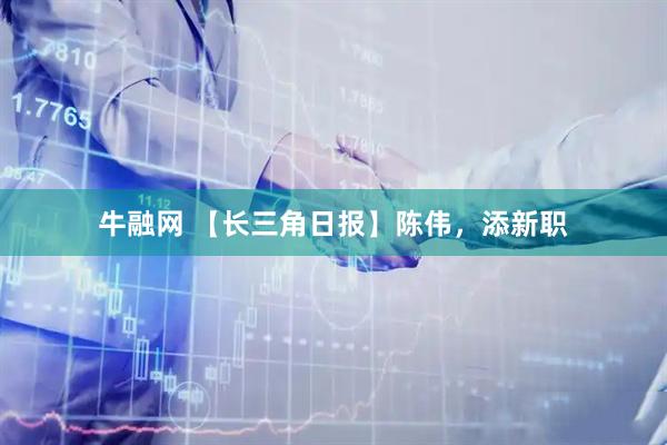 牛融网 【长三角日报】陈伟，添新职