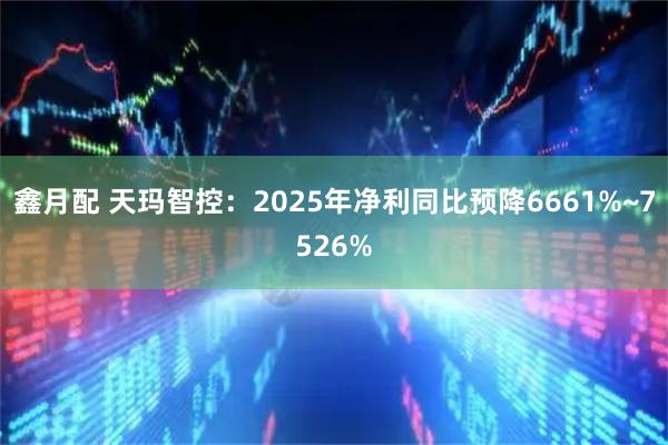 鑫月配 天玛智控：2025年净利同比预降6661%~7526%