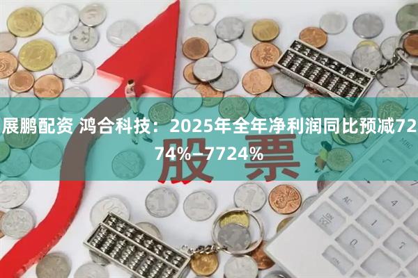 展鹏配资 鸿合科技：2025年全年净利润同比预减7274%—7724%