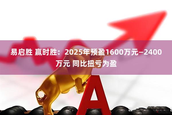 易启胜 赢时胜：2025年预盈1600万元—2400万元 同比扭亏为盈