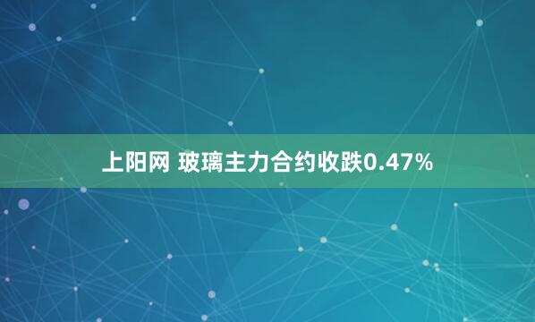 上阳网 玻璃主力合约收跌0.47%
