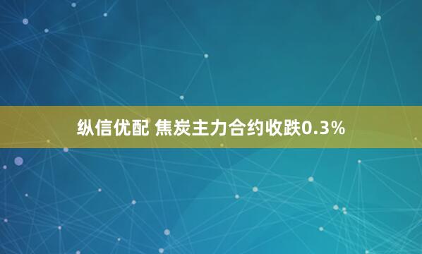 纵信优配 焦炭主力合约收跌0.3%