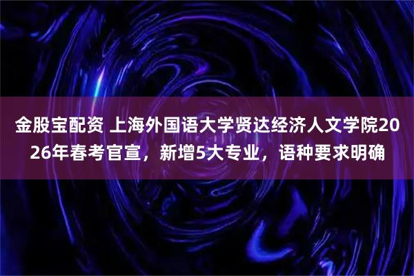 金股宝配资 上海外国语大学贤达经济人文学院2026年春考官宣，新增5大专业，语种要求明确