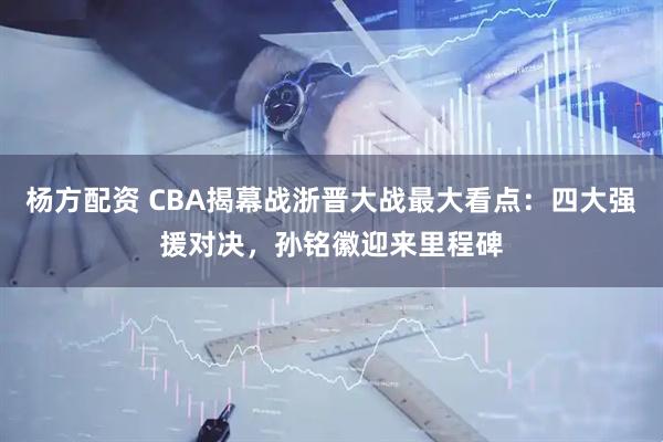 杨方配资 CBA揭幕战浙晋大战最大看点：四大强援对决，孙铭徽迎来里程碑