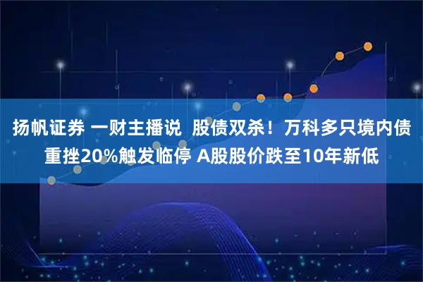 扬帆证券 一财主播说  股债双杀！万科多只境内债重挫20%触发临停 A股股价跌至10年新低