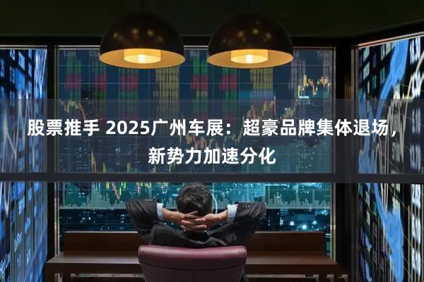 股票推手 2025广州车展:超豪品牌集体退场,新势力加速分化