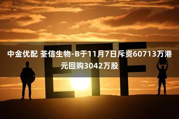 中金优配 荃信生物-B于11月7日斥资60713万港元回购3042万股