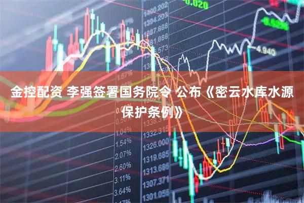 金控配资 李强签署国务院令 公布《密云水库水源保护条例》