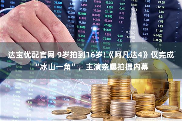 达宝优配官网 9岁拍到16岁!《阿凡达4》仅完成“冰山一角”，主演亲曝拍摄内幕