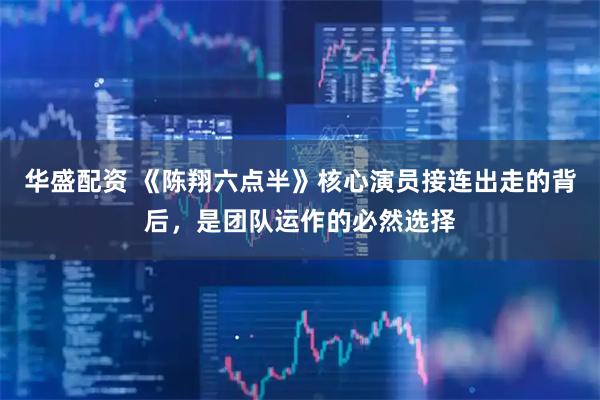 华盛配资 《陈翔六点半》核心演员接连出走的背后，是团队运作的必然选择