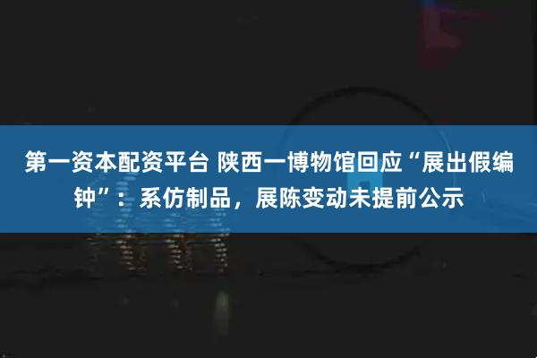 第一资本配资平台 陕西一博物馆回应“展出假编钟”：系仿制品，展陈变动未提前公示