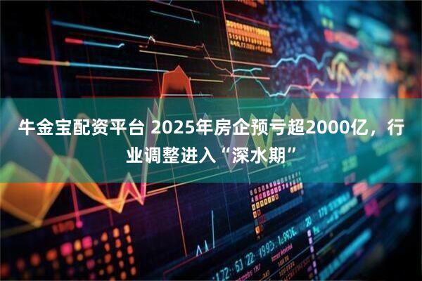 牛金宝配资平台 2025年房企预亏超2000亿，行业调整进入“深水期”