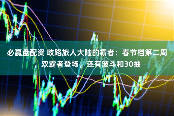 必赢盘配资 歧路旅人大陆的霸者：春节档第二周，双霸者登场，还有波斗和30抽