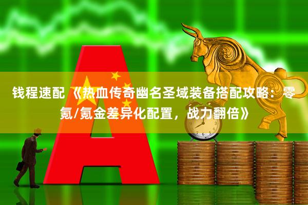 钱程速配 《热血传奇幽名圣域装备搭配攻略：零氪/氪金差异化配置，战力翻倍》