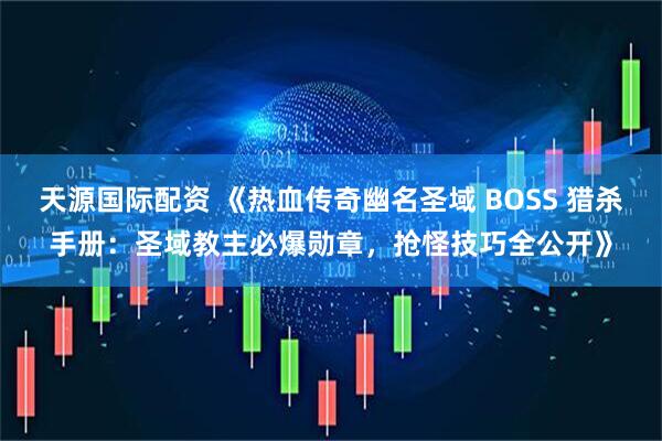 天源国际配资 《热血传奇幽名圣域 BOSS 猎杀手册：圣域教主必爆勋章，抢怪技巧全公开》