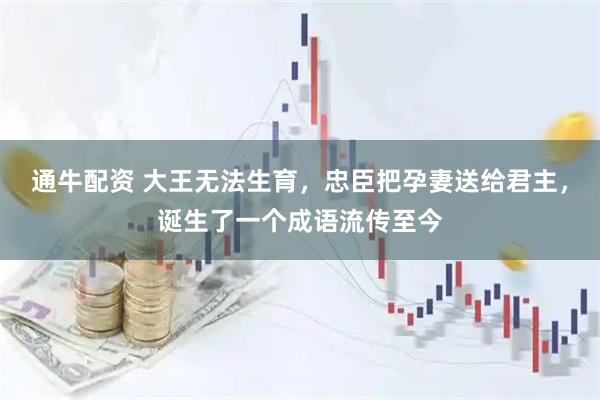 通牛配资 大王无法生育，忠臣把孕妻送给君主，诞生了一个成语流传至今