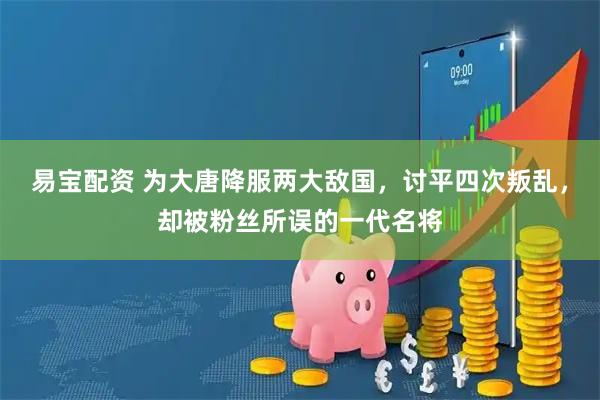 易宝配资 为大唐降服两大敌国，讨平四次叛乱，却被粉丝所误的一代名将
